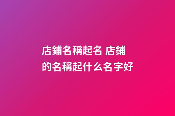 店鋪名稱起名 店鋪的名稱起什么名字好
